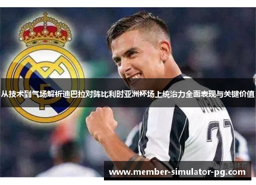 从技术到气场解析迪巴拉对阵比利时亚洲杯场上统治力全面表现与关键价值