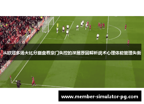 从欧冠多场大比分崩盘看豪门失控的深层原因解析战术心理体能管理失衡