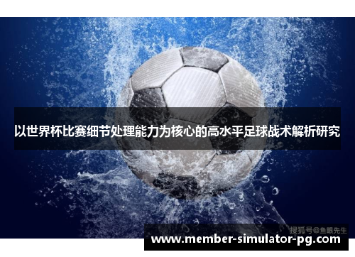 以世界杯比赛细节处理能力为核心的高水平足球战术解析研究 以世界杯比赛细节处理能力为核心的高水平足球战术解析研究