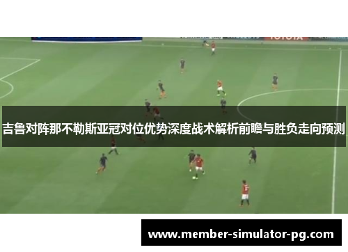 吉鲁对阵那不勒斯亚冠对位优势深度战术解析前瞻与胜负走向预测