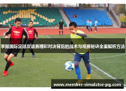 掌握国际足球友谊赛精彩对决背后的战术与观赛秘诀全面解析方法