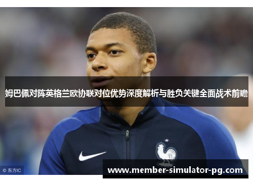 姆巴佩对阵英格兰欧协联对位优势深度解析与胜负关键全面战术前瞻
