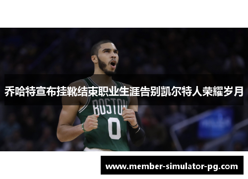 乔哈特宣布挂靴结束职业生涯告别凯尔特人荣耀岁月