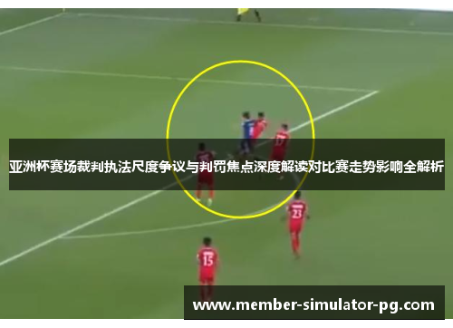 亚洲杯赛场裁判执法尺度争议与判罚焦点深度解读对比赛走势影响全解析