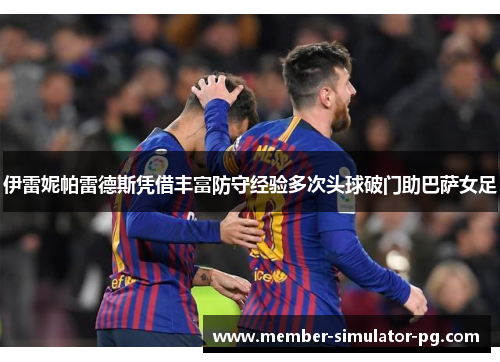 伊雷妮帕雷德斯凭借丰富防守经验多次头球破门助巴萨女足