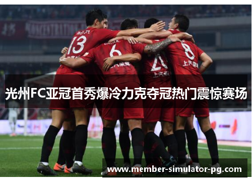 光州FC亚冠首秀爆冷力克夺冠热门震惊赛场