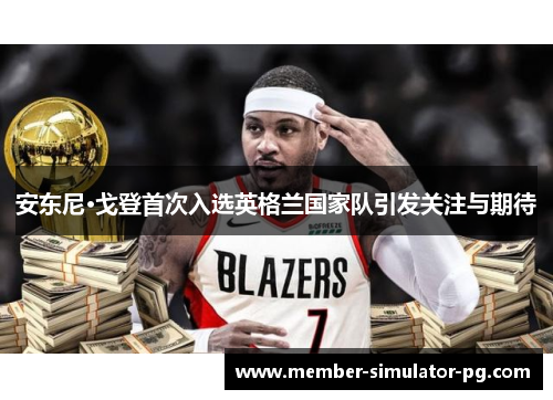 安东尼·戈登首次入选英格兰国家队引发关注与期待