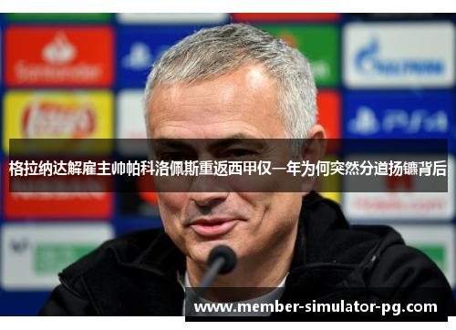 格拉纳达解雇主帅帕科洛佩斯重返西甲仅一年为何突然分道扬镳背后