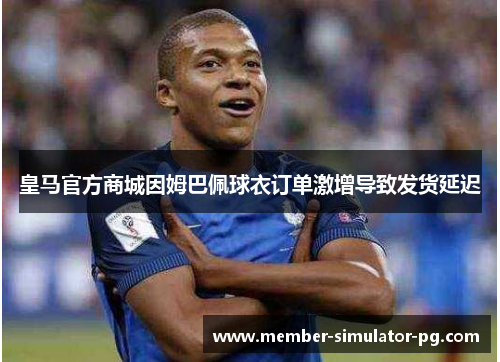 皇马官方商城因姆巴佩球衣订单激增导致发货延迟