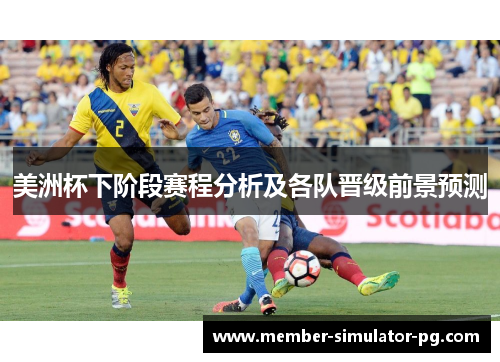 美洲杯下阶段赛程分析及各队晋级前景预测