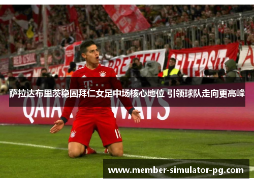 萨拉达布里茨稳固拜仁女足中场核心地位 引领球队走向更高峰
