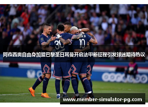 阿森西奥自由身加盟巴黎圣日耳曼开启法甲新征程引发球迷期待热议