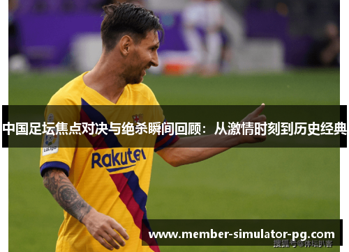 中国足坛焦点对决与绝杀瞬间回顾：从激情时刻到历史经典
