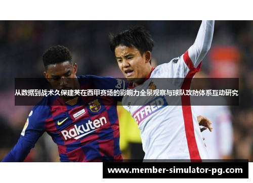 从数据到战术久保建英在西甲赛场的影响力全景观察与球队攻防体系互动研究