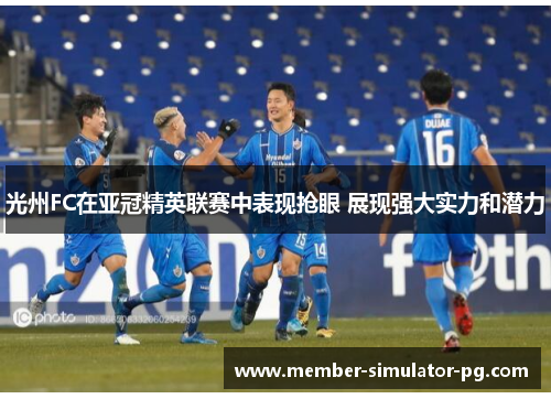 光州FC在亚冠精英联赛中表现抢眼 展现强大实力和潜力