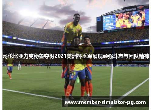 哥伦比亚力克秘鲁夺得2021美洲杯季军展现顽强斗志与团队精神 哥伦比亚力克秘鲁夺得2021美洲杯季军展现顽强斗志与团队精神