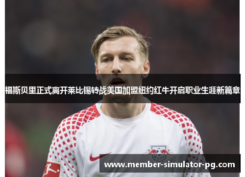 福斯贝里正式离开莱比锡转战美国加盟纽约红牛开启职业生涯新篇章 福斯贝里正式离开莱比锡转战美国加盟纽约红牛开启职业生涯新篇章
