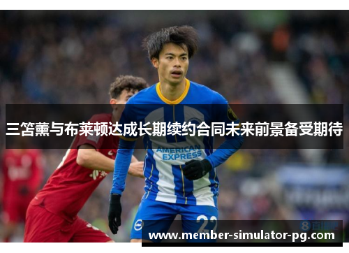 三笘薰与布莱顿达成长期续约合同未来前景备受期待