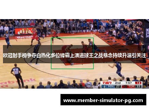 欧冠射手榜争夺白热化多位锋霸上演进球王之战悬念持续升温引关注