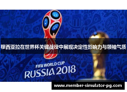 穆西亚拉在世界杯关键战役中展现决定性影响力与领袖气质 穆西亚拉在世界杯关键战役中展现决定性影响力与领袖气质