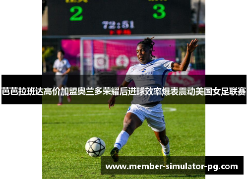芭芭拉班达高价加盟奥兰多荣耀后进球效率爆表震动美国女足联赛